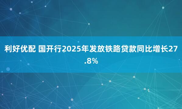 利好优配 国开行2025年发放铁路贷款同比增长27.8%