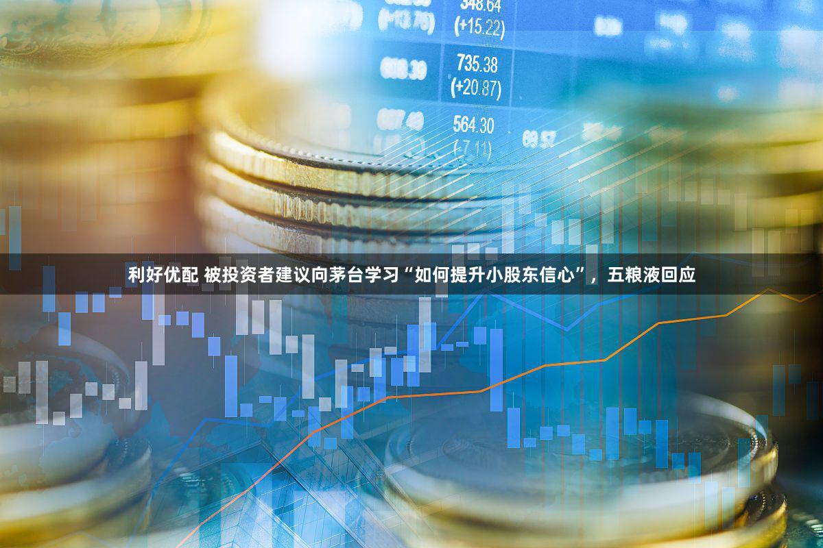 利好优配 被投资者建议向茅台学习“如何提升小股东信心”，五粮液回应