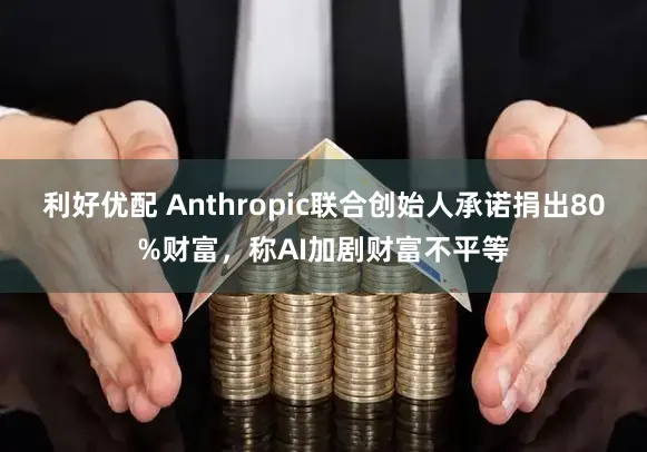 利好优配 Anthropic联合创始人承诺捐出80%财富，称AI加剧财富不平等
