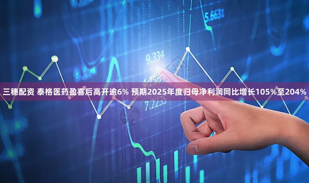 三穗配资 泰格医药盈喜后高开逾6% 预期2025年度归母净利润同比增长105%至204%