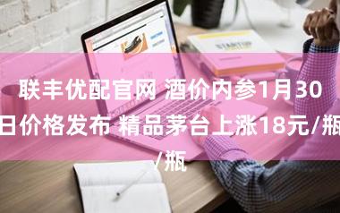 联丰优配官网 酒价内参1月30日价格发布 精品茅台上涨18元/瓶