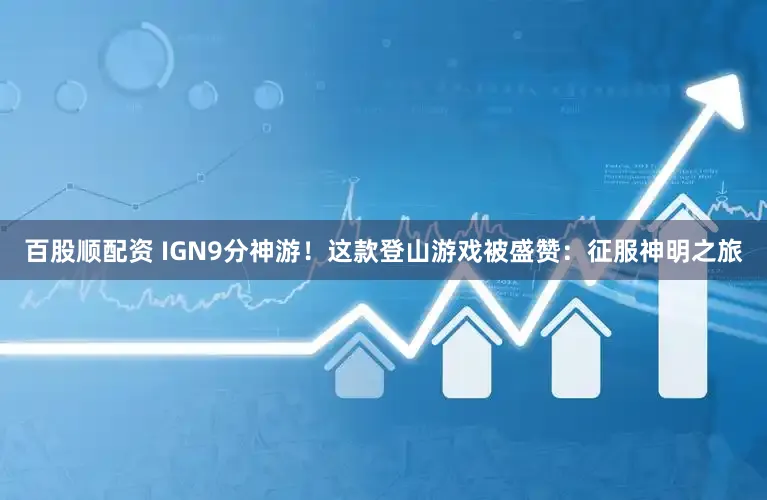 百股顺配资 IGN9分神游！这款登山游戏被盛赞：征服神明之旅