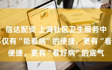 信达配资 上海社区卫生服务中心全调查：不仅有“能看病”的便捷，更有“看好病”的底气