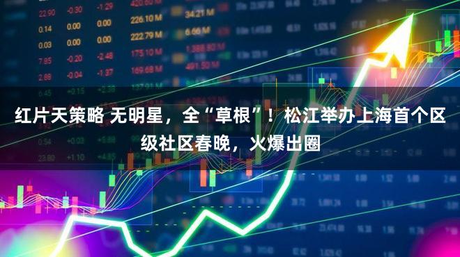 红片天策略 无明星，全“草根”！松江举办上海首个区级社区春晚，火爆出圈