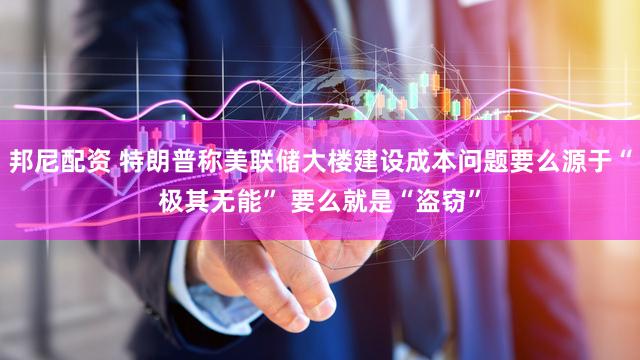 邦尼配资 特朗普称美联储大楼建设成本问题要么源于“极其无能” 要么就是“盗窃”