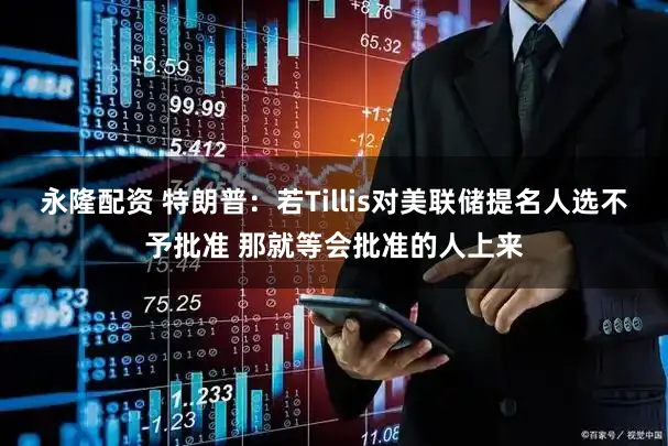 永隆配资 特朗普：若Tillis对美联储提名人选不予批准 那就等会批准的人上来
