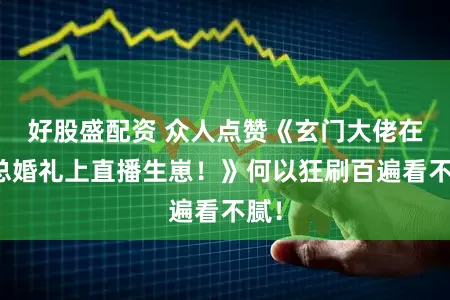 好股盛配资 众人点赞《玄门大佬在霸总婚礼上直播生崽！》何以狂刷百遍看不腻！