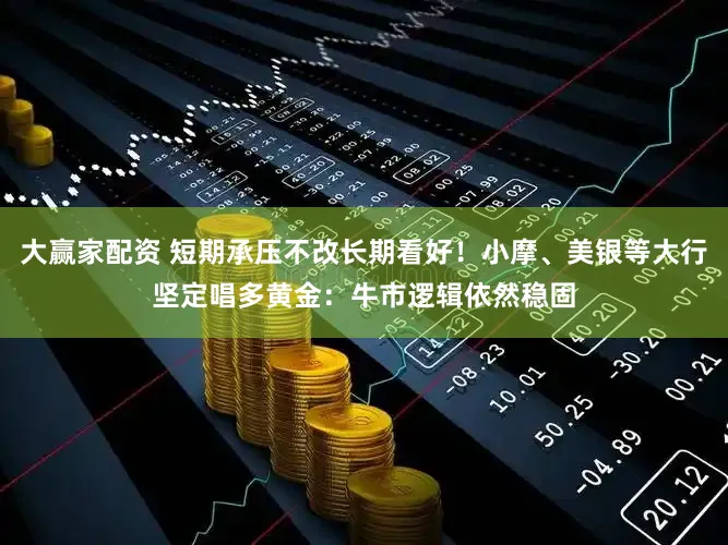 大赢家配资 短期承压不改长期看好！小摩、美银等大行坚定唱多黄金：牛市逻辑依然稳固