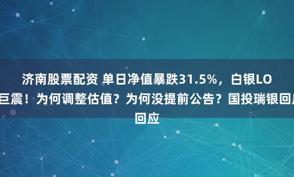 济南股票配资 单日净值暴跌31.5%，白银LOF巨震！为何调整估值？为何没提前公告？国投瑞银回应
