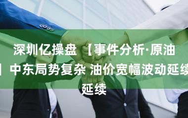 深圳亿操盘 【事件分析·原油】中东局势复杂 油价宽幅波动延续
