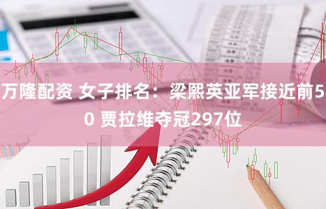 万隆配资 女子排名：梁熙英亚军接近前50 贾拉维夺冠297位