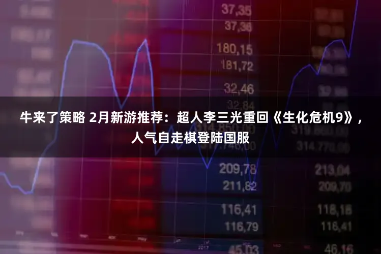 牛来了策略 2月新游推荐：超人李三光重回《生化危机9》，人气自走棋登陆国服
