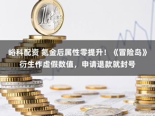 峪科配资 氪金后属性零提升！《冒险岛》衍生作虚假数值，申请退款就封号