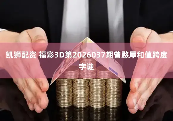 凯狮配资 福彩3D第2026037期曾憨厚和值跨度字谜