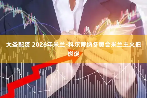 大圣配资 2026年米兰-科尔蒂纳冬奥会米兰主火把燃烧