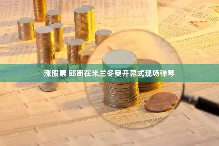 涨股票 郎朗在米兰冬奥开幕式现场弹琴