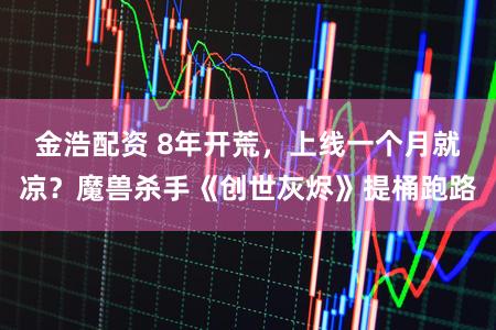 金浩配资 8年开荒，上线一个月就凉？魔兽杀手《创世灰烬》提桶跑路