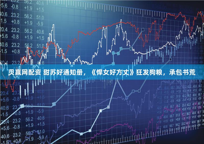 贝赢网配资 甜苏好通知册，《悍女好方丈》狂发狗粮，承包书荒