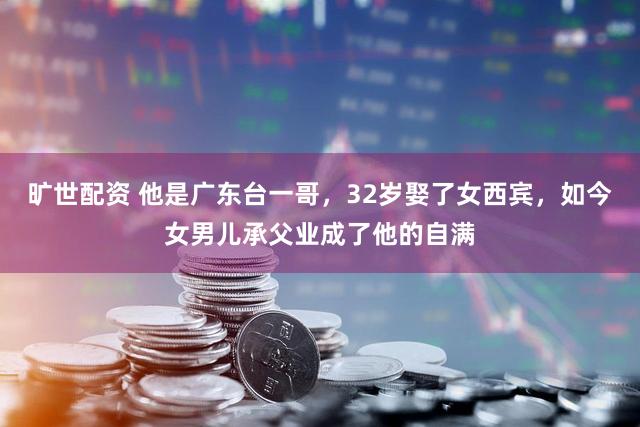 旷世配资 他是广东台一哥，32岁娶了女西宾，如今女男儿承父业成了他的自满