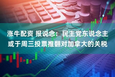 涨牛配资 报说念：民主党东说念主或于周三投票推翻对加拿大的关税