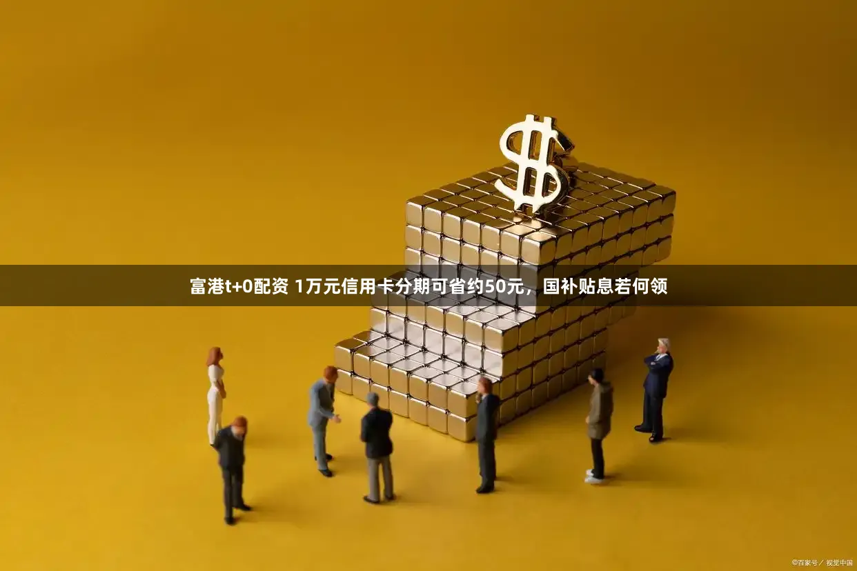 富港t+0配资 1万元信用卡分期可省约50元，国补贴息若何领