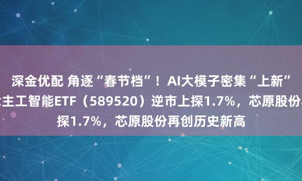 深金优配 角逐“春节档”！AI大模子密集“上新”！科创东说念主工智能ETF（589520）逆市上探1.7%，芯原股份再创历史新高