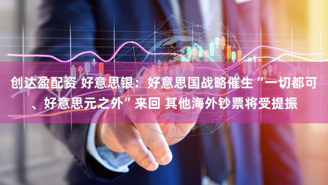 创达盈配资 好意思银：好意思国战略催生“一切都可、好意思元之外”来回 其他海外钞票将受提振