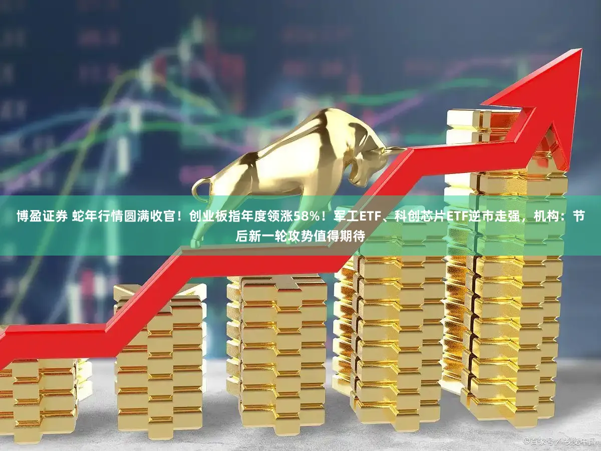 博盈证券 蛇年行情圆满收官！创业板指年度领涨58%！军工ETF、科创芯片ETF逆市走强，机构：节后新一轮攻势值得期待