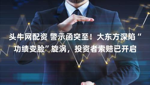 头牛网配资 警示函突至！大东方深陷“功绩变脸”旋涡，投资者索赔已开启