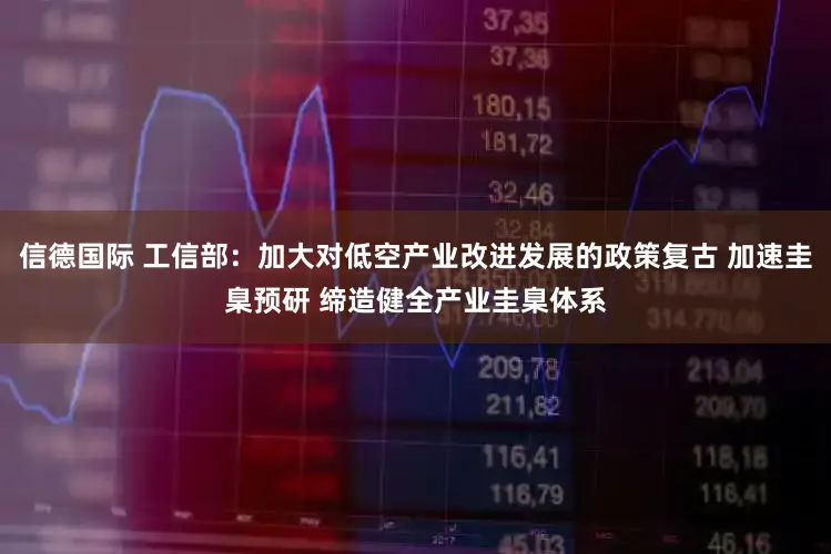 信德国际 工信部：加大对低空产业改进发展的政策复古 加速圭臬预研 缔造健全产业圭臬体系