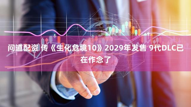 问道配资 传《生化危境10》2029年发售 9代DLC已在作念了