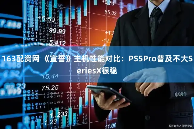 163配资网 《宣誓》主机性能对比：PS5Pro普及不大SeriesX很稳