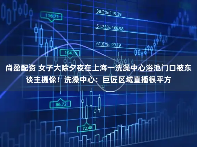 尚盈配资 女子大除夕夜在上海一洗澡中心浴池门口被东谈主摄像！洗澡中心：巨匠区域直播很平方