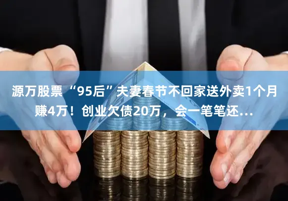 源万股票 “95后”夫妻春节不回家送外卖1个月赚4万！创业欠债20万，会一笔笔还…