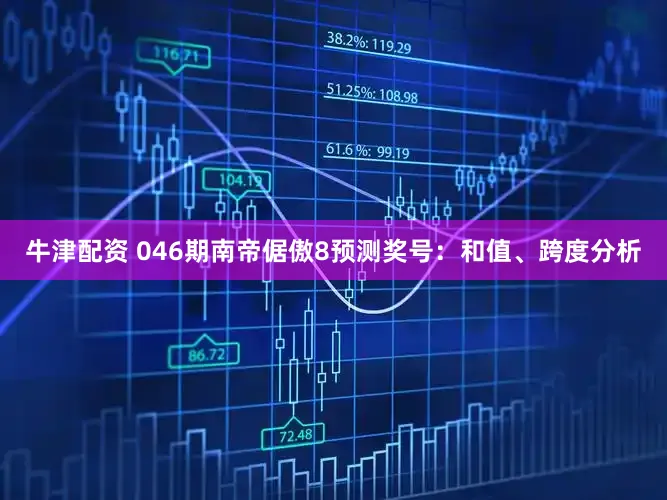 牛津配资 046期南帝倨傲8预测奖号：和值、跨度分析