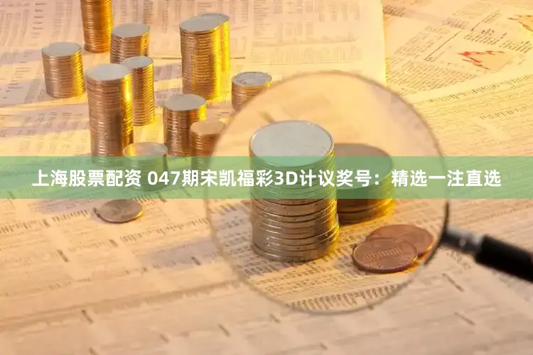 上海股票配资 047期宋凯福彩3D计议奖号：精选一注直选