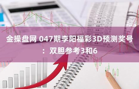 金操盘网 047期李阳福彩3D预测奖号：双胆参考3和6