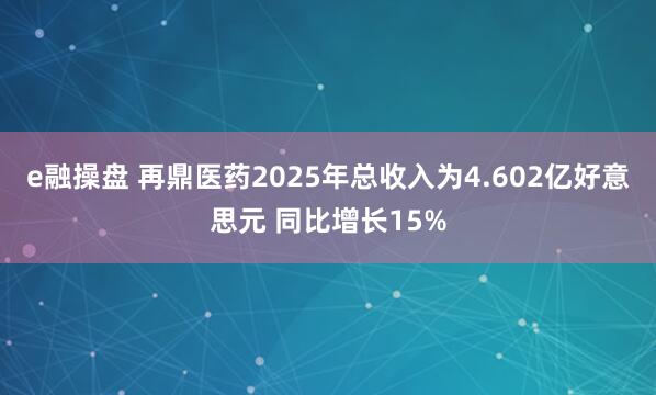 e融操盘 再鼎医药2025年总收入为4.602亿好意思元 同比增长15%