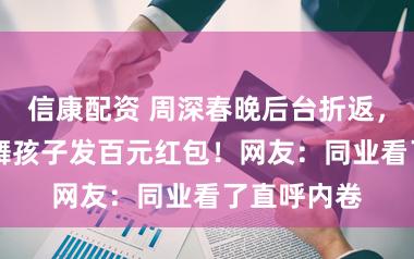 信康配资 周深春晚后台折返，给56个伴舞孩子发百元红包！网友：同业看了直呼内卷