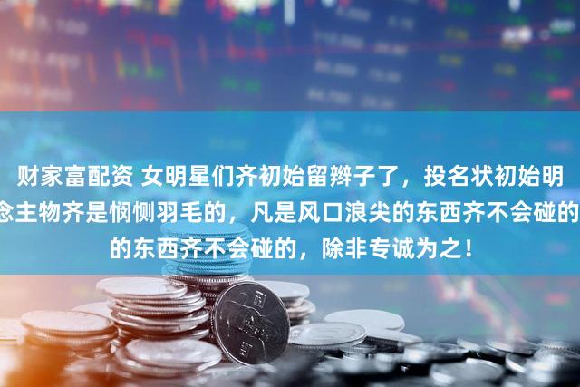 财家富配资 女明星们齐初始留辫子了，投名状初始明牌了？公世东说念主物齐是悯恻羽毛的，凡是风口浪尖的东西齐不会碰的，除非专诚为之！