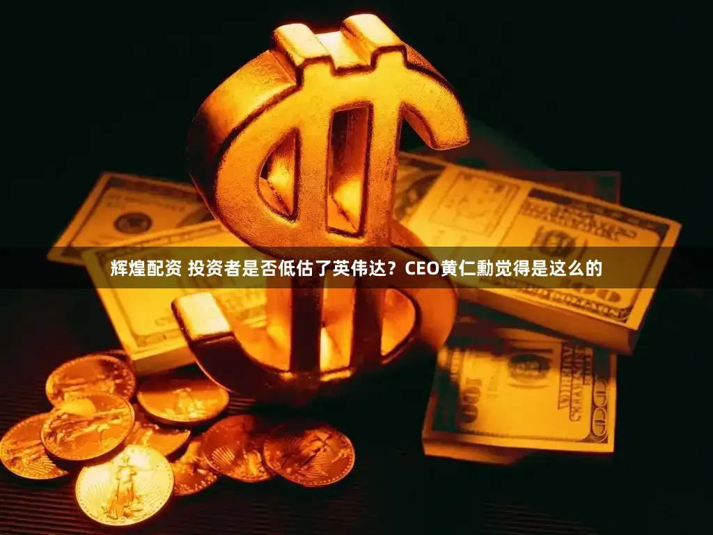 辉煌配资 投资者是否低估了英伟达？CEO黄仁勳觉得是这么的