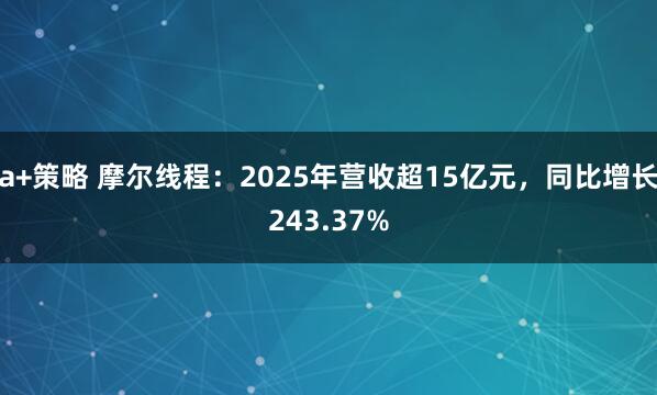 a+策略 摩尔线程：2025年营收超15亿元，同比增长243.37%