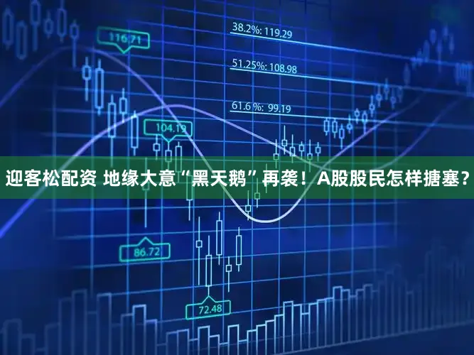 迎客松配资 地缘大意“黑天鹅”再袭！A股股民怎样搪塞？