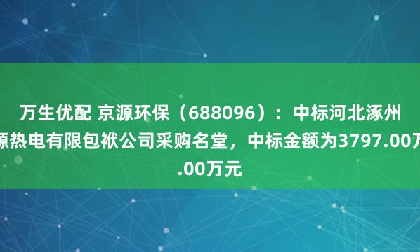 万生优配 京源环保（688096）：中标河北涿州京源热电有限包袱公司采购名堂，中标金额为3797.00万元
