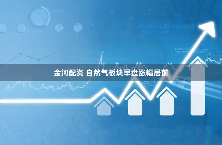 金河配资 自然气板块早盘涨幅居前