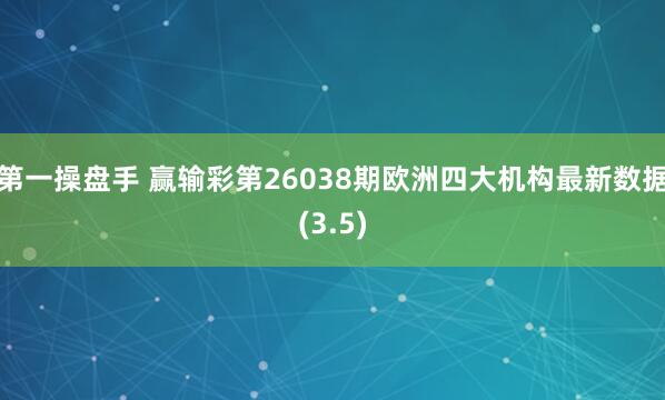 第一操盘手 赢输彩第26038期欧洲四大机构最新数据(3.5)