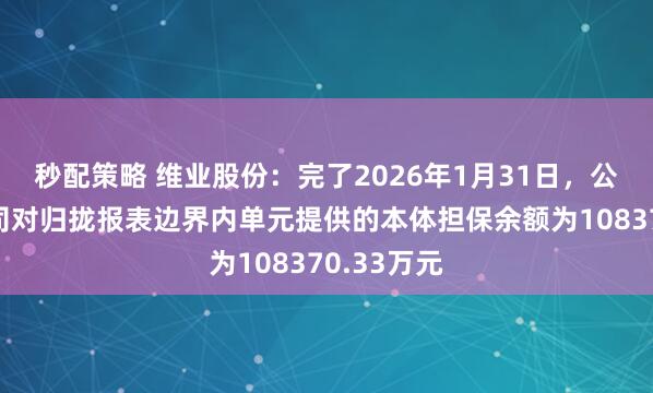 秒配策略 维业股份：完了2026年1月31日，公司及子公司对归拢报表边界内单元提供的本体担保余额为108370.33万元