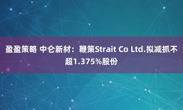 盈盈策略 中仑新材：鞭策Strait Co Ltd.拟减抓不超1.375%股份