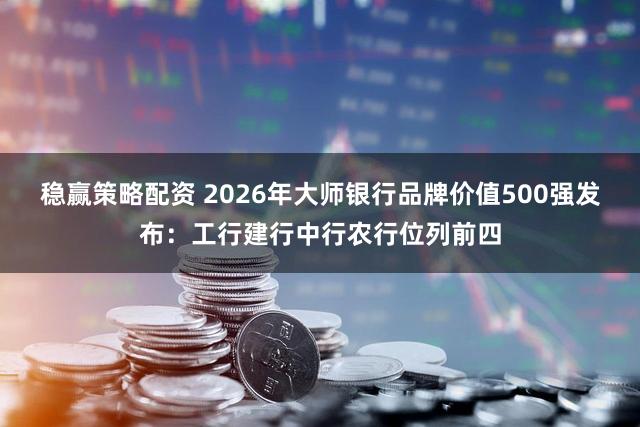 稳赢策略配资 2026年大师银行品牌价值500强发布：工行建行中行农行位列前四