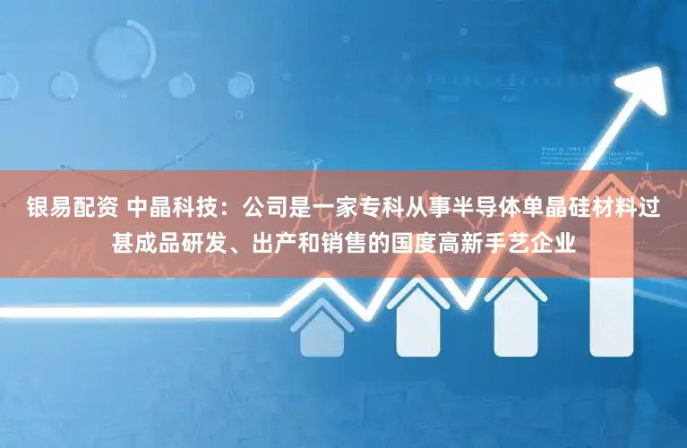 银易配资 中晶科技：公司是一家专科从事半导体单晶硅材料过甚成品研发、出产和销售的国度高新手艺企业